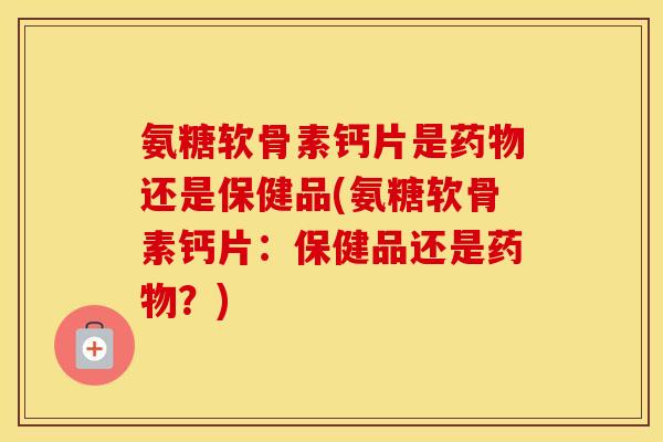 氨糖软骨素钙片是还是保健品(氨糖软骨素钙片:保健品还是?) 氨糖软骨素钙片是还是保健品(氨糖软骨素钙片:保健品还是?)