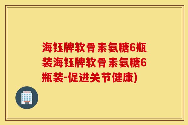海钰牌软骨素氨糖6瓶装海钰牌软骨素氨糖6瓶装-促进关节健康)