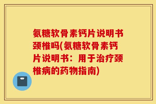 氨糖软骨素钙片说明书颈椎吗(氨糖软骨素钙片说明书:用于颈椎的指南) 氨糖软骨素钙片说明书颈椎吗(氨糖软骨素钙片说明书:用于颈椎的指南)