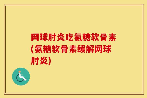 网球肘炎吃氨糖软骨素(氨糖软骨素缓解网球肘炎) 网球肘炎吃氨糖软骨素(氨糖软骨素缓解网球肘炎)