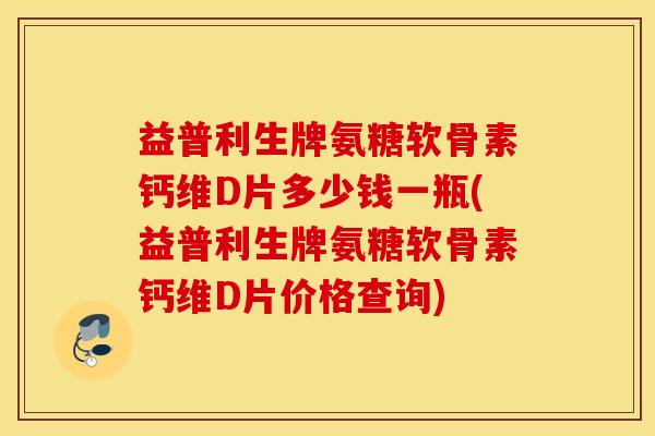 益普利生牌氨糖软骨素钙维D片多少钱一瓶(益普利生牌氨糖软骨素钙维D片价格查询) 益普利生牌氨糖软骨素钙维D片多少钱一瓶(益普利生牌氨糖软骨素钙维D片价格查询)