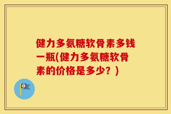 健力多氨糖软骨素多钱一瓶(健力多氨糖软骨素的价格是多少?) 健力多氨糖软骨素多钱一瓶(健力多氨糖软骨素的价格是多少?)