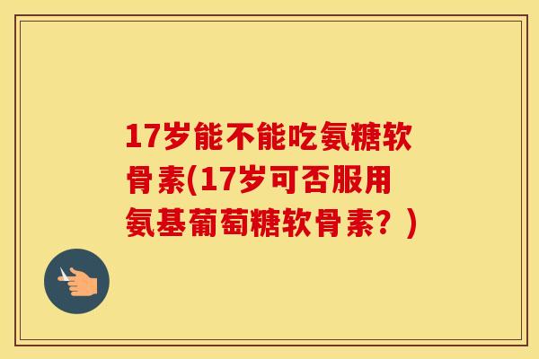 17岁能不能吃氨糖软骨素(17岁可否服用氨基葡萄糖软骨素?) 17岁能不能吃氨糖软骨素(17岁可否服用氨基葡萄糖软骨素?)