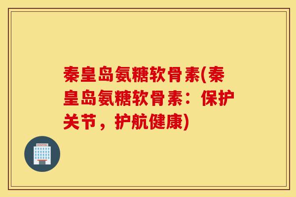 秦皇岛氨糖软骨素(秦皇岛氨糖软骨素：保护关节，护航健康)