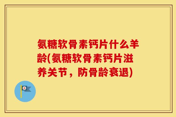 氨糖软骨素钙片什么羊龄(氨糖软骨素钙片滋养关节，防骨龄衰退)