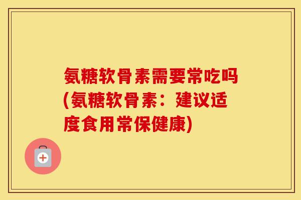 氨糖软骨素需要常吃吗(氨糖软骨素：建议适度食用常保健康)