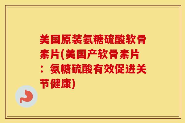 美国原装氨糖硫酸软骨素片(美国产软骨素片：氨糖硫酸有效促进关节健康)