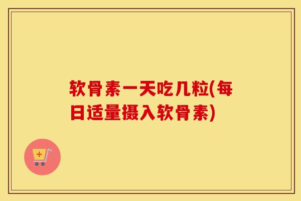 软骨素一天吃几粒(每日适量摄入软骨素)
