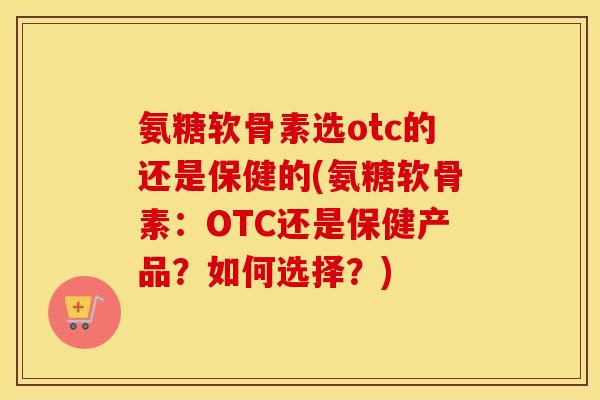 氨糖软骨素选otc的还是保健的(氨糖软骨素:OTC还是保健产品?如何选择?) 氨糖软骨素选otc的还是保健的(氨糖软骨素:OTC还是保健产品?如何选择?)