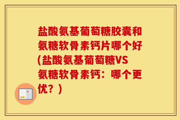 盐酸氨基葡萄糖胶囊和氨糖软骨素钙片哪个好(盐酸氨基葡萄糖VS氨糖软骨素钙：哪个更优？)