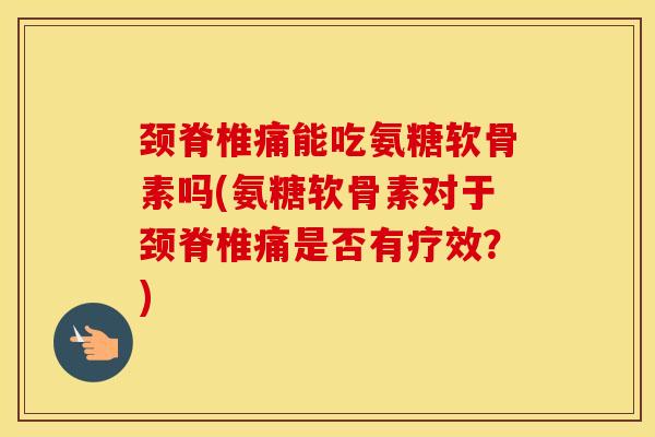 颈脊椎痛能吃氨糖软骨素吗(氨糖软骨素对于颈脊椎痛是否有疗效?) 颈脊椎痛能吃氨糖软骨素吗(氨糖软骨素对于颈脊椎痛是否有疗效?)