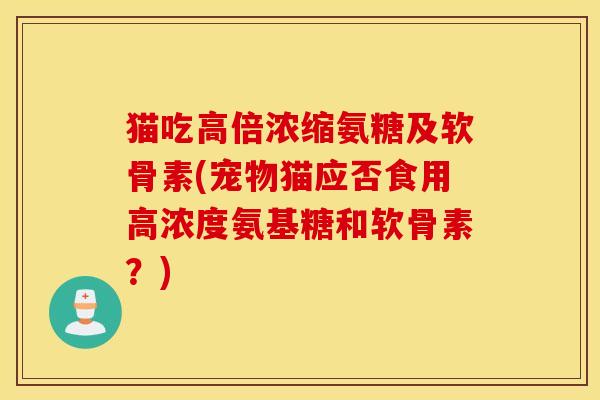 猫吃高倍浓缩氨糖及软骨素(宠物猫应否食用高浓度氨基糖和软骨素?) 猫吃高倍浓缩氨糖及软骨素(宠物猫应否食用高浓度氨基糖和软骨素?)