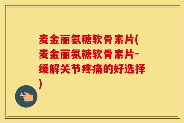 麦金丽氨糖软骨素片(麦金丽氨糖软骨素片-缓解关节的好选择)