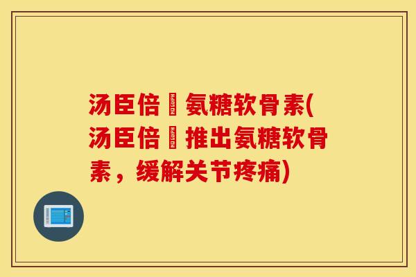 汤臣倍侹氨糖软骨素(汤臣倍侹推出氨糖软骨素，缓解关节)
