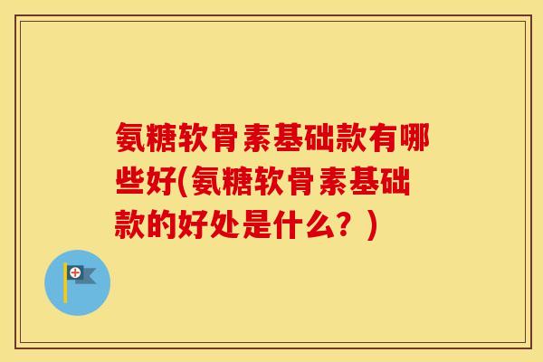 氨糖软骨素基础款有哪些好(氨糖软骨素基础款的好处是什么？)