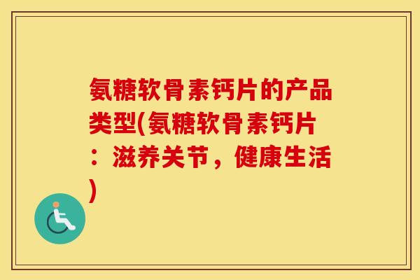 氨糖软骨素钙片的产品类型(氨糖软骨素钙片:滋养关节,健康生活) 氨糖软骨素钙片的产品类型(氨糖软骨素钙片:滋养关节,健康生活)