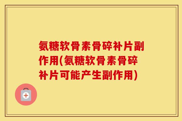 氨糖软骨素骨碎补片副作用(氨糖软骨素骨碎补片可能产生副作用) 氨糖软骨素骨碎补片副作用(氨糖软骨素骨碎补片可能产生副作用)