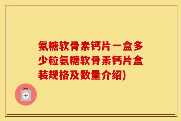 氨糖软骨素钙片一盒多少粒氨糖软骨素钙片盒装规格及数量介绍) 氨糖软骨素钙片一盒多少粒氨糖软骨素钙片盒装规格及数量介绍)