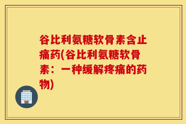 谷比利氨糖软骨素含药(谷比利氨糖软骨素:一种缓解的) 谷比利氨糖软骨素含药(谷比利氨糖软骨素:一种缓解的)