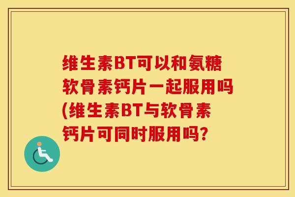 维生素BT可以和氨糖软骨素钙片一起服用吗(维生素BT与软骨素钙片可同时服用吗？