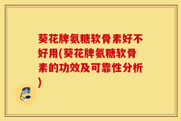 葵花牌氨糖软骨素好不好用(葵花牌氨糖软骨素的功效及可靠性分析)