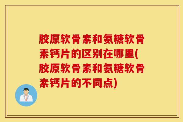 胶原软骨素和氨糖软骨素钙片的区别在哪里(胶原软骨素和氨糖软骨素钙片的不同点)