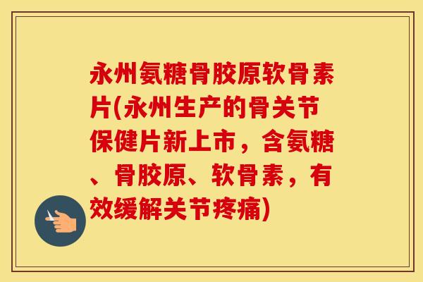 永州氨糖骨胶原软骨素片(永州生产的骨关节保健片新上市，含氨糖、骨胶原、软骨素，有效缓解关节)