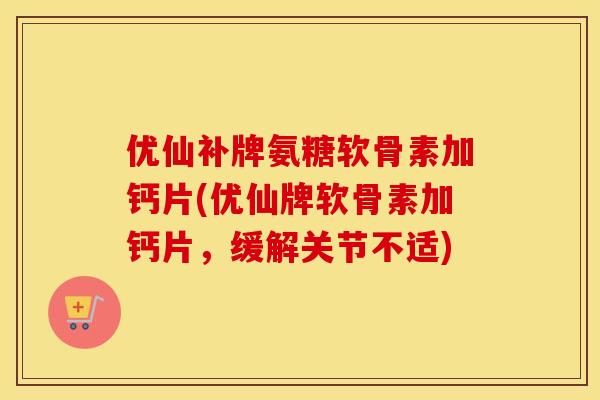 优仙补牌氨糖软骨素加钙片(优仙牌软骨素加钙片,缓解关节不适) 优仙补牌氨糖软骨素加钙片(优仙牌软骨素加钙片,缓解关节不适)