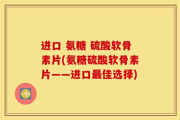 进口 氨糖 硫酸软骨素片(氨糖硫酸软骨素片——进口佳选择) 进口 氨糖 硫酸软骨素片(氨糖硫酸软骨素片——进口佳选择)