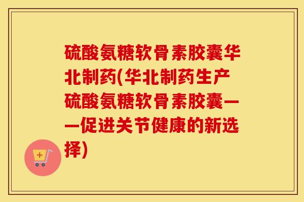 硫酸氨糖软骨素胶囊华北制药(华北制药生产硫酸氨糖软骨素胶囊——促进关节健康的新选择) 硫酸氨糖软骨素胶囊华北制药(华北制药生产硫酸氨糖软骨素胶囊——促进关节健康的新选择)