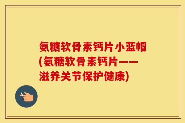 氨糖软骨素钙片小蓝帽(氨糖软骨素钙片——滋养关节保护健康) 氨糖软骨素钙片小蓝帽(氨糖软骨素钙片——滋养关节保护健康)