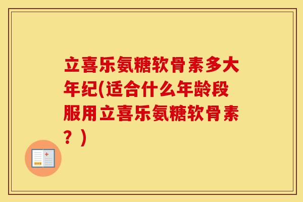 立喜乐氨糖软骨素多大年纪(适合什么年龄段服用立喜乐氨糖软骨素?) 立喜乐氨糖软骨素多大年纪(适合什么年龄段服用立喜乐氨糖软骨素?)