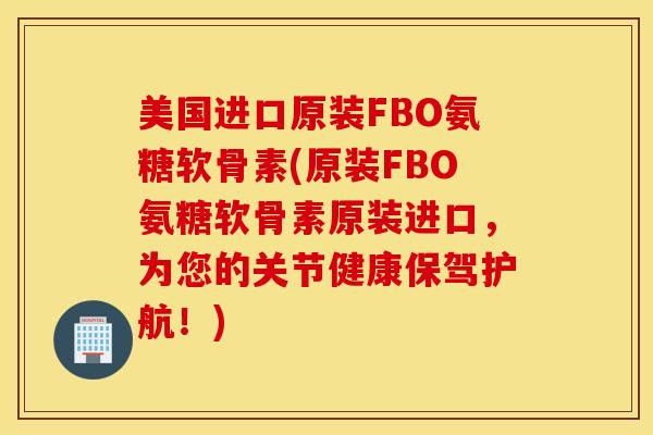 美国进口原装FBO氨糖软骨素(原装FBO氨糖软骨素原装进口，为您的关节健康保驾护航！)