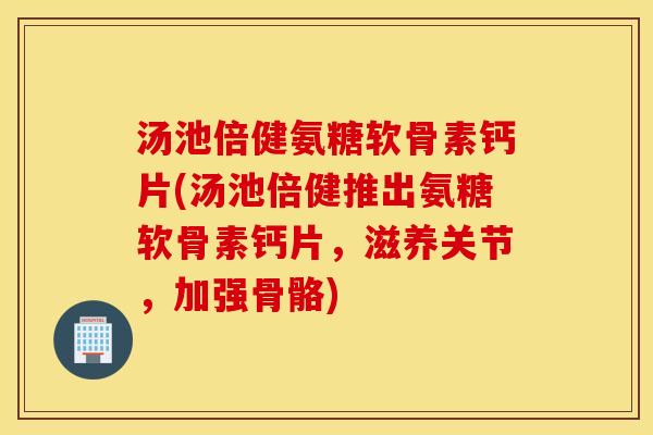 汤池倍健氨糖软骨素钙片(汤池倍健推出氨糖软骨素钙片，滋养关节，加强骨骼)