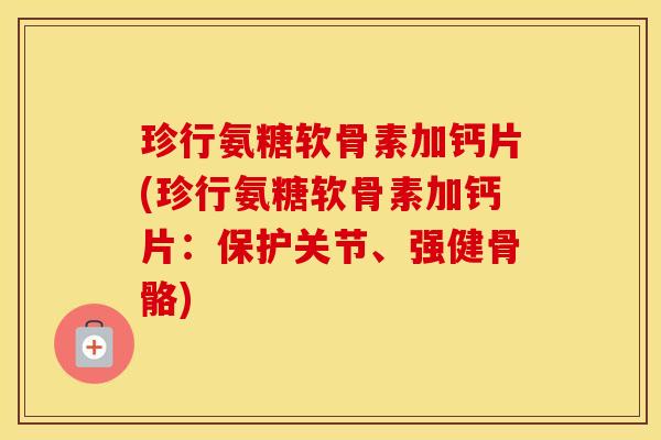 珍行氨糖软骨素加钙片(珍行氨糖软骨素加钙片：保护关节、强健骨骼)
