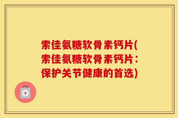 索佳氨糖软骨素钙片(索佳氨糖软骨素钙片:保护关节健康的首选) 索佳氨糖软骨素钙片(索佳氨糖软骨素钙片:保护关节健康的首选)