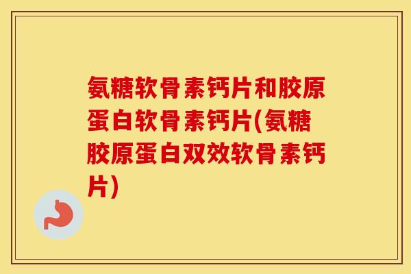 氨糖软骨素钙片和胶原蛋白软骨素钙片(氨糖胶原蛋白双效软骨素钙片)