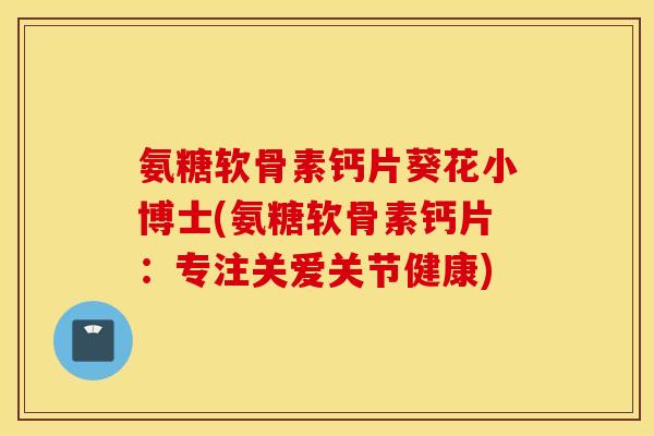 氨糖软骨素钙片葵花小博士(氨糖软骨素钙片:专注关爱关节健康) 氨糖软骨素钙片葵花小博士(氨糖软骨素钙片:专注关爱关节健康)