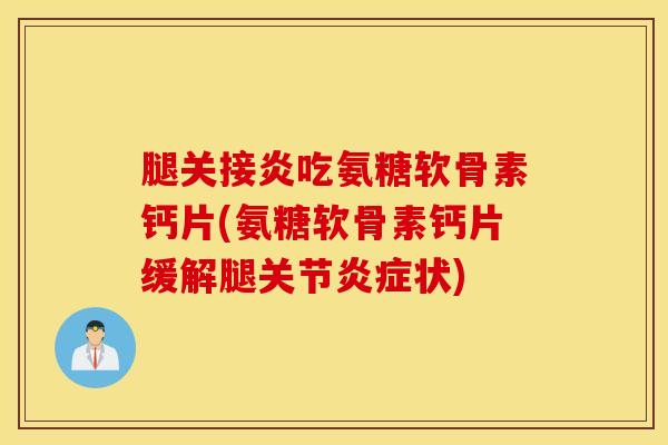腿关接炎吃氨糖软骨素钙片(氨糖软骨素钙片缓解腿关节状) 腿关接炎吃氨糖软骨素钙片(氨糖软骨素钙片缓解腿关节状)