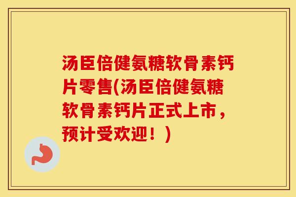 汤臣倍健氨糖软骨素钙片零售(汤臣倍健氨糖软骨素钙片正式上市,预计受欢迎!) 汤臣倍健氨糖软骨素钙片零售(汤臣倍健氨糖软骨素钙片正式上市,预计受欢迎!)