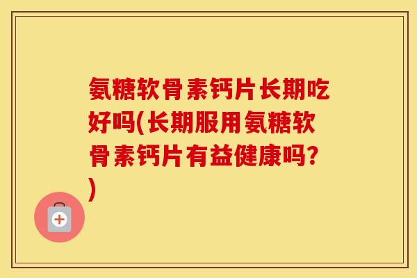 氨糖软骨素钙片长期吃好吗(长期服用氨糖软骨素钙片有益健康吗?) 氨糖软骨素钙片长期吃好吗(长期服用氨糖软骨素钙片有益健康吗?)