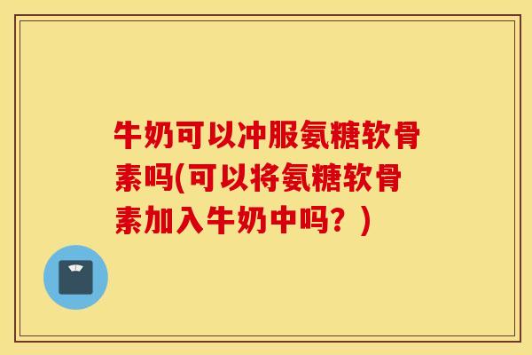牛奶可以冲服氨糖软骨素吗(可以将氨糖软骨素加入牛奶中吗？)