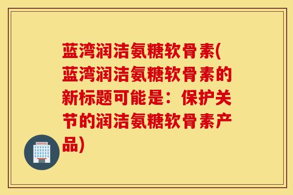 蓝湾润洁氨糖软骨素(蓝湾润洁氨糖软骨素的新标题可能是：保护关节的润洁氨糖软骨素产品)