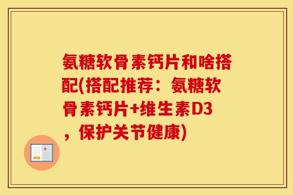 氨糖软骨素钙片和啥搭配(搭配推荐:氨糖软骨素钙片+维生素D3,保护关节健康) 氨糖软骨素钙片和啥搭配(搭配推荐:氨糖软骨素钙片+维生素D3,保护关节健康)