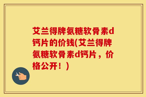 艾兰得牌氨糖软骨素d钙片的价钱(艾兰得牌氨糖软骨素d钙片,价格公开!) 艾兰得牌氨糖软骨素d钙片的价钱(艾兰得牌氨糖软骨素d钙片,价格公开!)