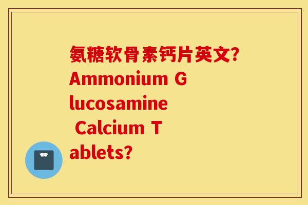 氨糖软骨素钙片英文?Ammonium Glucosamine Calcium Tablets? 氨糖软骨素钙片英文?Ammonium Glucosamine Calcium Tablets?