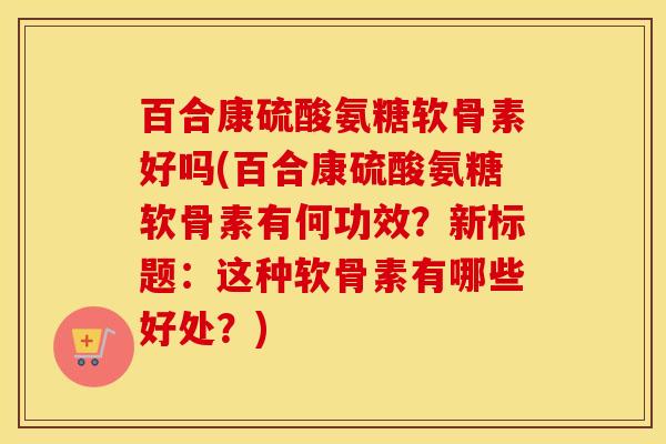 百合康硫酸氨糖软骨素好吗(百合康硫酸氨糖软骨素有何功效?新标题:这种软骨素有哪些好处?) 百合康硫酸氨糖软骨素好吗(百合康硫酸氨糖软骨素有何功效?新标题:这种软骨素有哪些好处?)