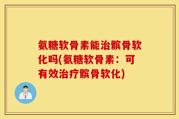 氨糖软骨素能髌骨软化吗(氨糖软骨素：可有效髌骨软化)