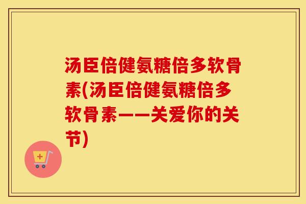 汤臣倍健氨糖倍多软骨素(汤臣倍健氨糖倍多软骨素——关爱你的关节) 汤臣倍健氨糖倍多软骨素(汤臣倍健氨糖倍多软骨素——关爱你的关节)