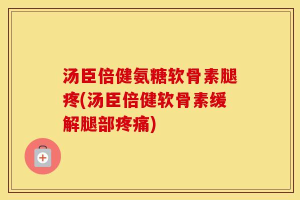 汤臣倍健氨糖软骨素腿疼(汤臣倍健软骨素缓解腿部) 汤臣倍健氨糖软骨素腿疼(汤臣倍健软骨素缓解腿部)